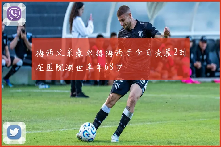 梅西父亲豪尔赫梅西于今日凌晨2时在医院逝世享年68岁