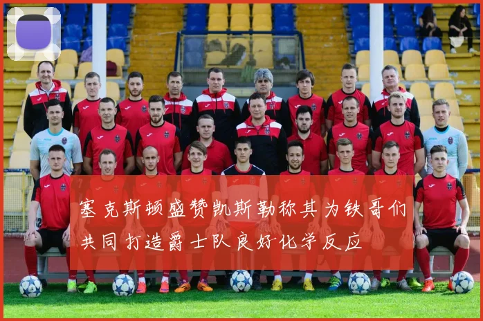 塞克斯顿盛赞凯斯勒称其为铁哥们共同打造爵士队良好化学反应
