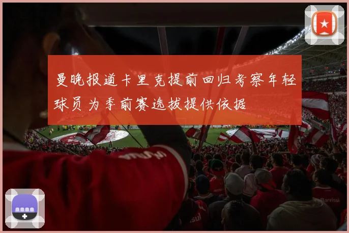 曼晚报道卡里克提前回归考察年轻球员为季前赛选拔提供依据