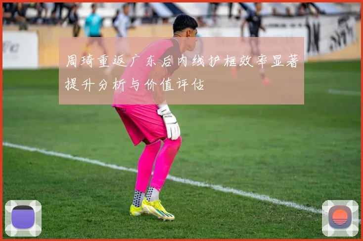 周琦重返广东后内线护框效率显著提升分析与价值评估