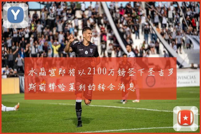 水晶宫即将以2100万镑签下圣吉罗斯前锋哈莱利的转会消息