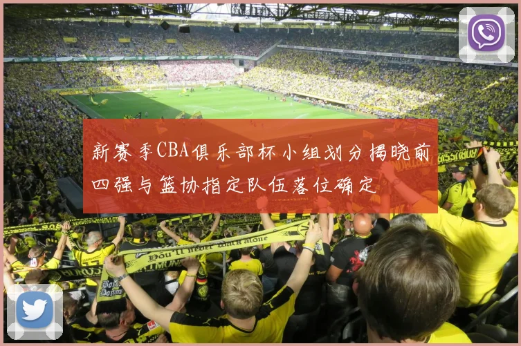 新赛季CBA俱乐部杯小组划分揭晓前四强与篮协指定队伍落位确定