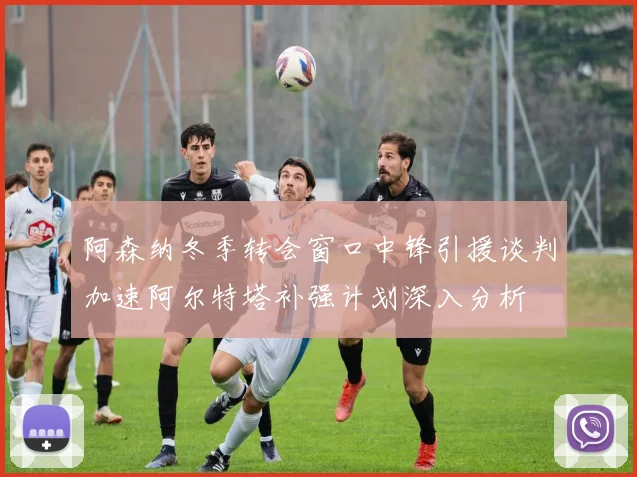 阿森纳冬季转会窗口中锋引援谈判加速阿尔特塔补强计划深入分析