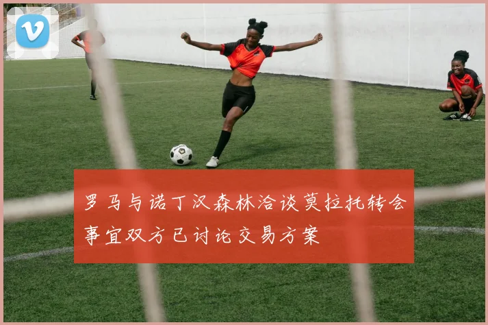 罗马与诺丁汉森林洽谈莫拉托转会事宜双方已讨论交易方案