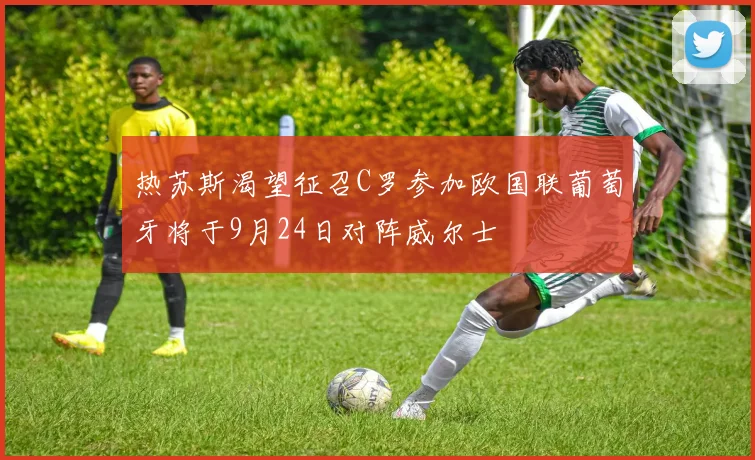 热苏斯渴望征召C罗参加欧国联葡萄牙将于9月24日对阵威尔士