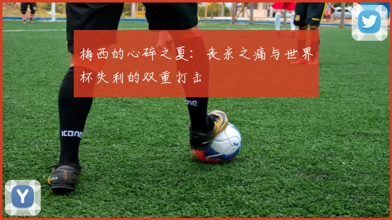 梅西的心碎之夏：丧亲之痛与世界杯失利的双重打击