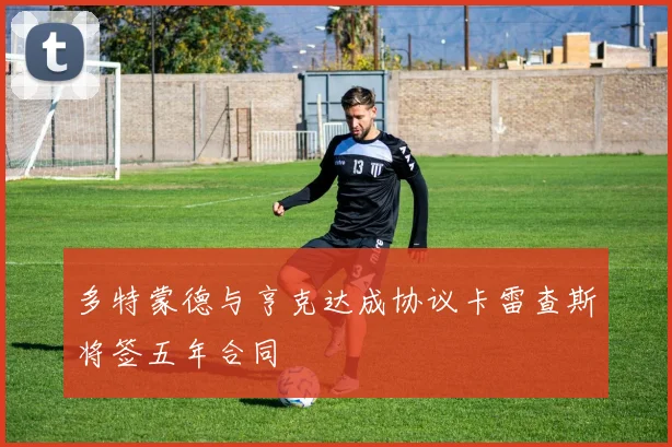 多特蒙德与亨克达成协议卡雷查斯将签五年合同