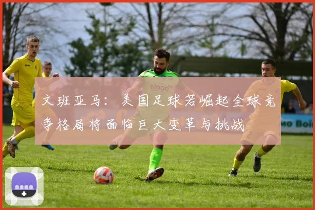 文班亚马：美国足球若崛起全球竞争格局将面临巨大变革与挑战