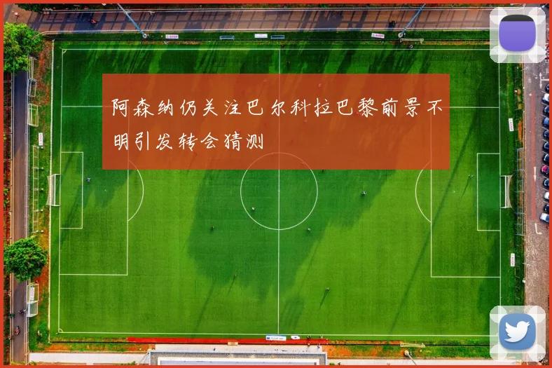 阿森纳仍关注巴尔科拉巴黎前景不明引发转会猜测