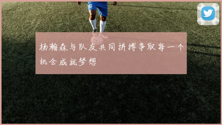 杨瀚森与队友共同拼搏争取每一个机会成就梦想