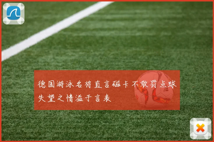 德国游泳名将直言磁卡不敢罚点球失望之情溢于言表