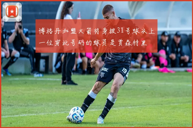 博格丹加盟火箭将身披31号球衣上一位穿此号码的球员是贾森特里