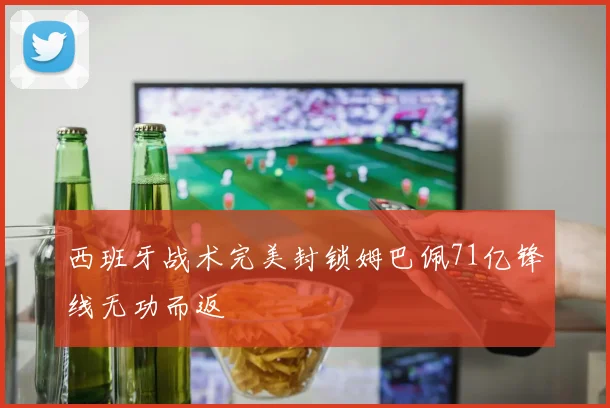 西班牙战术完美封锁姆巴佩71亿锋线无功而返