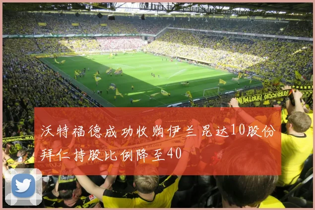 沃特福德成功收购伊兰昆达10股份拜仁持股比例降至40